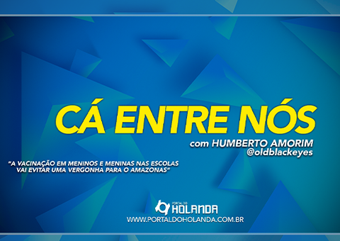 Cá Entre Nós: A vacinação em meninos e meninas nas escolas vai evitar uma vergonha para o Amazonas